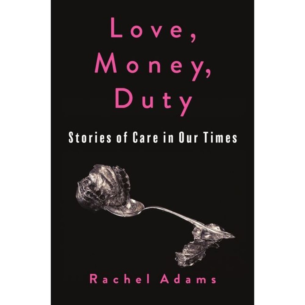 Love, Money, Duty: Stories of Care in Our Times -- Rachel Adams
